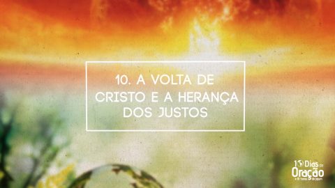 Tema 10: A Volta de Cristo e a Herança dos Santos | 10 Dias de Oração 2017 e 10 Horas de Jejum
