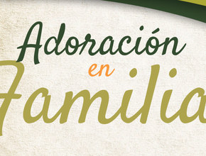 Adoración en Familia: sugerencias para preparación y presentación de los temas