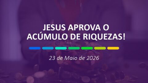 Jesus aprova o acúmulo de riquezas! | 23 de Maio de 2026