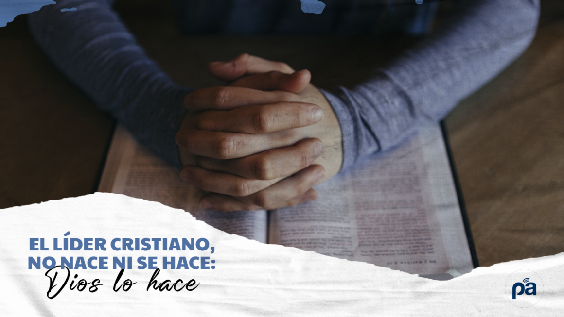 EL LÍDER CRISTIANO, NO NACE NI SI HACE: DIOS LO HACE