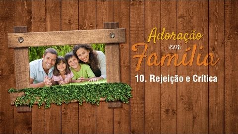10.Rejeição e Crítica - Adoração em Família 2017